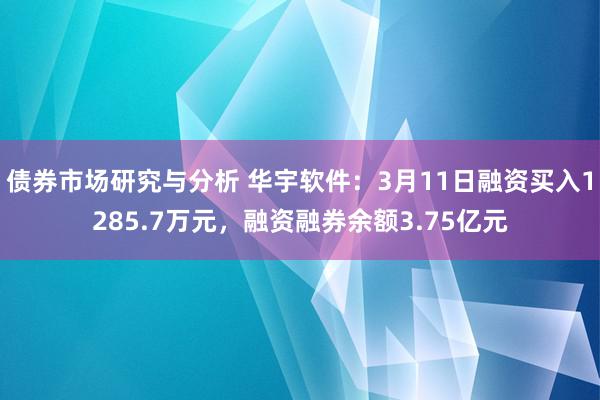 债券市场研究与分析 华宇软件：3月11日融资买入1285.7万元，融资融券余额3.75亿元