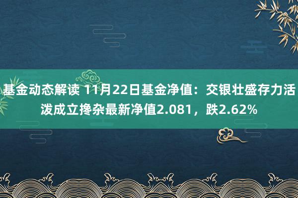 基金动态解读 11月22日基金净值：交银壮盛存力活泼成立搀杂最新净值2.081，跌2.62%