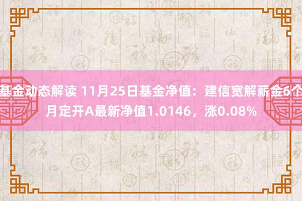 基金动态解读 11月25日基金净值：建信宽解薪金6个月定开A最新净值1.0146，涨0.08%