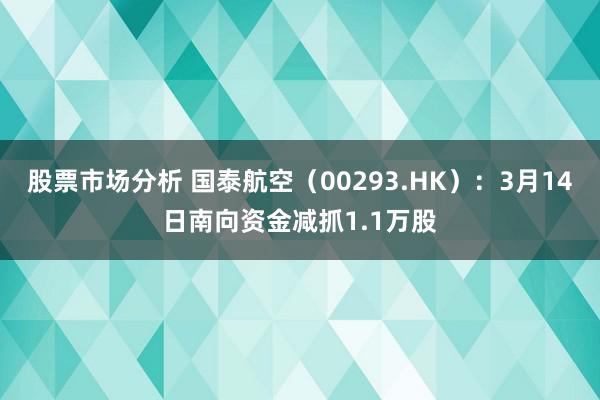 股票市场分析 国泰航空（00293.HK）：3月14日南向资金减抓1.1万股