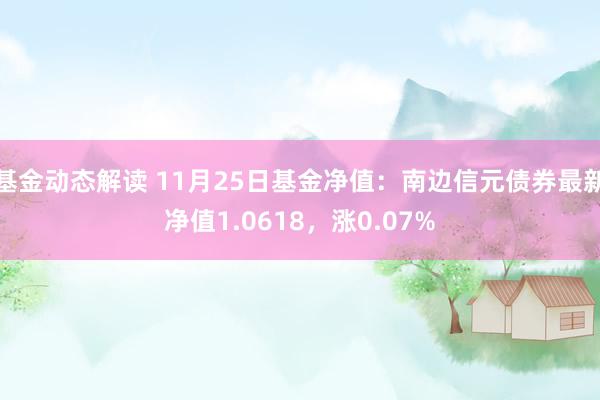 基金动态解读 11月25日基金净值：南边信元债券最新净值1.0618，涨0.07%