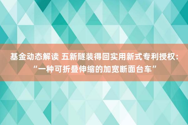 基金动态解读 五新隧装得回实用新式专利授权：“一种可折叠伸缩的加宽断面台车”