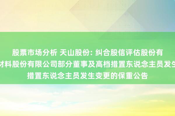 股票市场分析 天山股份: 纠合股信评估股份有限公司对于天山材料股份有限公司部分董事及高档措置东说念主员发生变更的保重公告