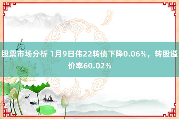 股票市场分析 1月9日伟22转债下降0.06%，转股溢价率60.02%