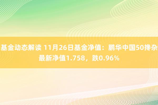 基金动态解读 11月26日基金净值：鹏华中国50搀杂最新净值1.758，跌0.96%