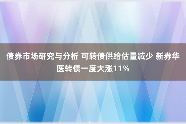 债券市场研究与分析 可转债供给估量减少 新券华医转债一度大涨11%