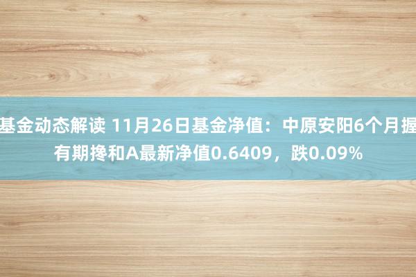 基金动态解读 11月26日基金净值：中原安阳6个月握有期搀和A最新净值0.6409，跌0.09%