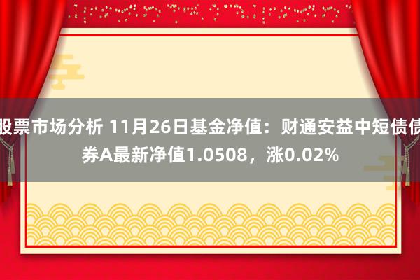 股票市场分析 11月26日基金净值：财通安益中短债债券A最新净值1.0508，涨0.02%