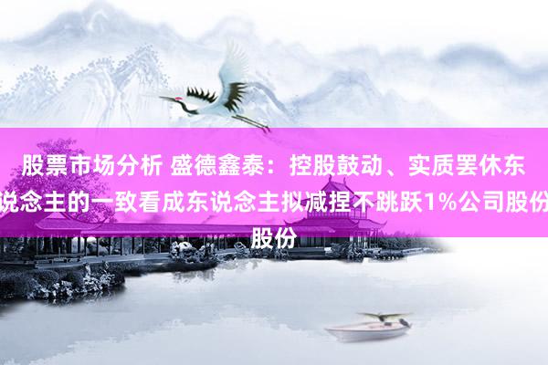 股票市场分析 盛德鑫泰：控股鼓动、实质罢休东说念主的一致看成东说念主拟减捏不跳跃1%公司股份