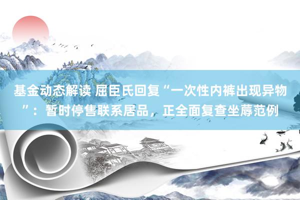 基金动态解读 屈臣氏回复“一次性内裤出现异物”：暂时停售联系居品，正全面复查坐蓐范例