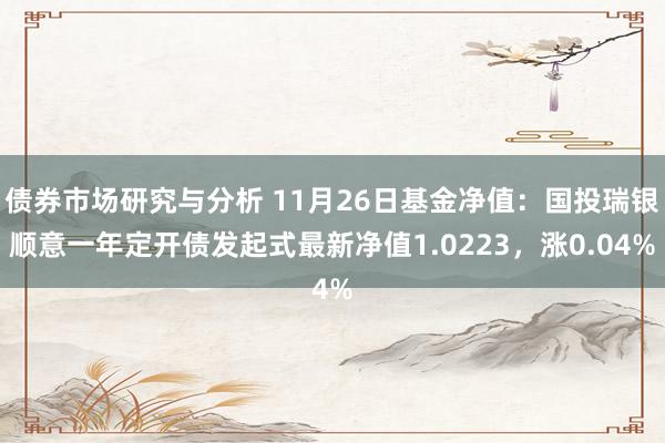 债券市场研究与分析 11月26日基金净值：国投瑞银顺意一年定开债发起式最新净值1.0223，涨0.04%