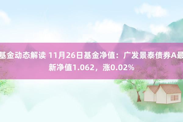 基金动态解读 11月26日基金净值：广发景泰债券A最新净值1.062，涨0.02%