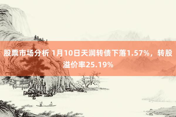 股票市场分析 1月10日天润转债下落1.57%，转股溢价率25.19%