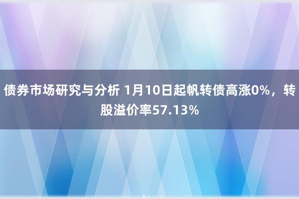 债券市场研究与分析 1月10日起帆转债高涨0%，转股溢价率57.13%