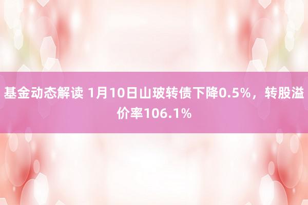 基金动态解读 1月10日山玻转债下降0.5%，转股溢价率106.1%