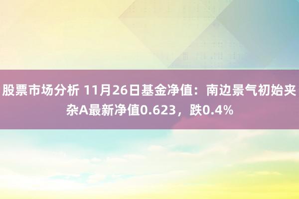 股票市场分析 11月26日基金净值：南边景气初始夹杂A最新净值0.623，跌0.4%