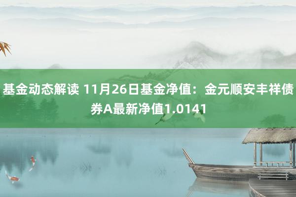 基金动态解读 11月26日基金净值：金元顺安丰祥债券A最新净值1.0141