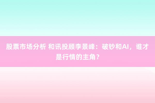 股票市场分析 和讯投顾李景峰：破钞和AI，谁才是行情的主角？