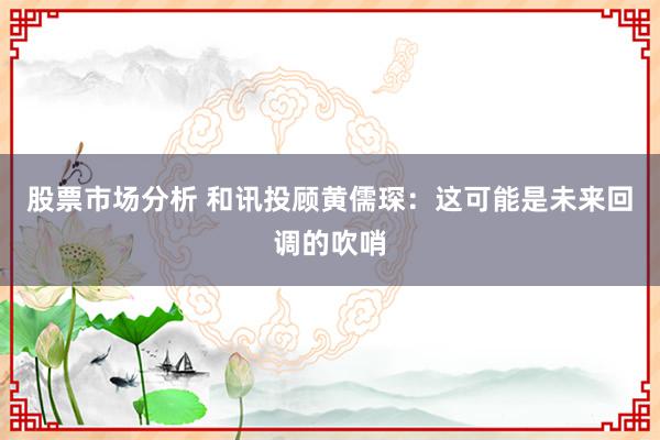 股票市场分析 和讯投顾黄儒琛：这可能是未来回调的吹哨