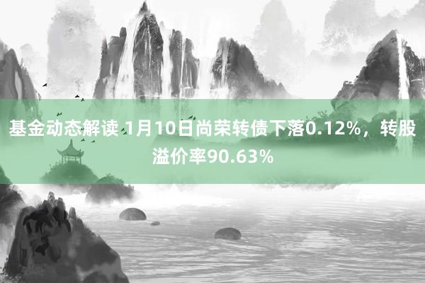 基金动态解读 1月10日尚荣转债下落0.12%，转股溢价率90.63%