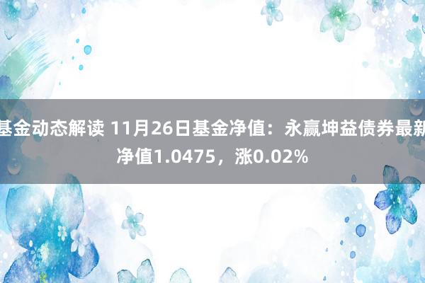 基金动态解读 11月26日基金净值：永赢坤益债券最新净值1.0475，涨0.02%