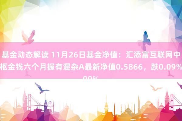 基金动态解读 11月26日基金净值：汇添富互联网中枢金钱六个月握有混杂A最新净值0.5866，跌0.09%