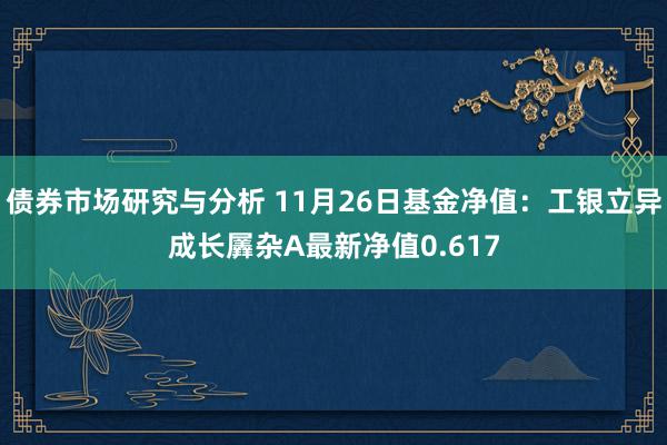 债券市场研究与分析 11月26日基金净值：工银立异成长羼杂A最新净值0.617